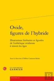 Ovide, Figures De L'Hybride : Illustrations Littéraires Et Figurées De L'Esthétique Ovidienne À Travers Les Âges