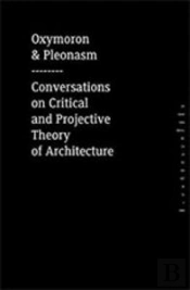 Oxymoron & Pleonasm (Conversationson American Critical And Projective Theory Of Architecture