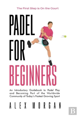 Bertrand.pt - Padel For Beginners, The First Step Is On The Court, An Introductory Guidebook To Padel Play And Becoming Part Of The Worldwide Community Of Today'S Fastest Growing Sport