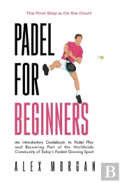 Padel For Beginners, The First Step Is On The Court, An Introductory Guidebook To Padel Play And Becoming Part Of The Worldwide Community Of Today'S Fastest Growing Sport
