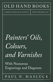 Painters' Oils, Colours, And Varnishes - With Numerous Engraving And Diagrams