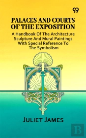 Palaces And Courts Of The Exposition: A Handbook Of The Architecture Sculpture And Mural Paintings With Special Reference To The Symbolism