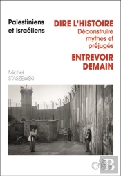 Palestiniens Et Israéliens : Dire L'Histoire, Déconstruire Mythes Et Préjugés ; Entrevoir Demain