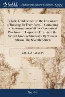 Palladio Londinensis; Or, The London Art Of Building. In Three Parts. I. Containing A Demonstration Of All The Geometrical Problems Iii. Copiously Treating Of The Several Kinds Of Staircases; By Willi