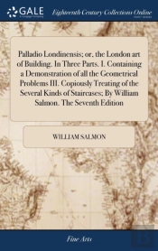 Palladio Londinensis; Or, The London Art Of Building. In Three Parts. I. Containing A Demonstration Of All The Geometrical Problems Iii. Copiously Treating Of The Several Kinds Of Staircases; By Willi