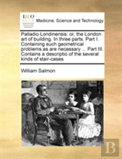 Palladio Londinensis: Or, The London Art Of Building. In Three Parts. Part I. Containing Such Geometrical Problems As Are Necessary ... Part Iii. Cont