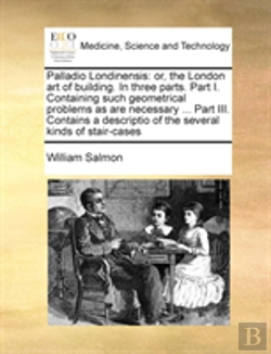 Bertrand.pt - Palladio Londinensis: Or, The London Art Of Building. In Three Parts. Part I. Containing Such Geometrical Problems As Are Necessary ... Part Iii. Cont