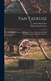 Pan Tadeusz; Or The Last Foray In Lithuania; A Story Of Life Among Polish Gentlefolk In The Years 1811 And 1812