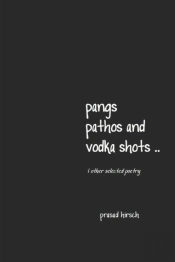 Pangs, Pathos And Vodka Shots ..  & Other Selected Poetry
