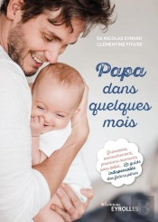 Papa Dans Quelques Mois ; Grossesse, Accouchement, Premiers Moments Avec Bébé ; Le Guide Indispensable Des Futurs Pères