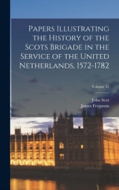 Papers Illustrating The History Of The Scots Brigade In The Service Of The United Netherlands, 1572-1782; Volume 32