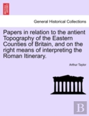 Papers In Relation To The Antient Topography Of The Eastern Counties Of Britain, And On The Right Means Of Interpreting The Roman Itinerary.