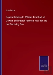 Papers Relating To William, First Earl Of Gowrie, And Patrick Ruthven, His Fifth And Last Surviving Son