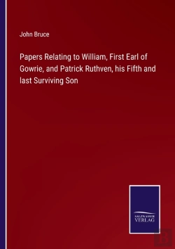 Bertrand.pt - Papers Relating To William, First Earl Of Gowrie, And Patrick Ruthven, His Fifth And Last Surviving Son