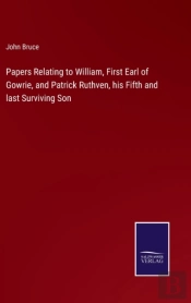 Papers Relating To William, First Earl Of Gowrie, And Patrick Ruthven, His Fifth And Last Surviving Son