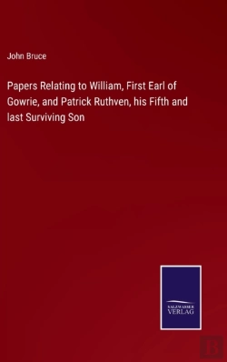 Bertrand.pt - Papers Relating To William, First Earl Of Gowrie, And Patrick Ruthven, His Fifth And Last Surviving Son