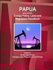 Papua New Guinea Energy Policy, Laws And Regulation Handbook Volume 1 Oil And Gas Sector