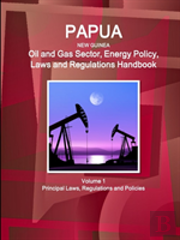 Papua New Guinea Oil And Gas Sector, Energy Policy, Laws And Regulations Handbook Volume 1 Principal Laws, Regulations And Policies