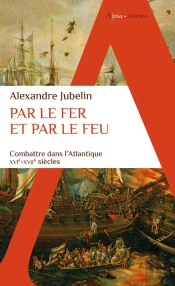 Par Le Fer Et Par Le Feu : Combattre Dans L'Atlantique (Xvie -Xviie Siècles)
