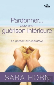 Pardonner... Pour Une Guérison Intérieure ; Le Pardon Est Libérateur