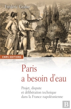 Bertrand.pt - Paris A Besoin D'Eau ; Projet, Dispute Et Délibération Technique Dans La France Napoléonienne