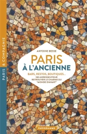 Paris À L'Ancienne. Bars, Restos, Boutiques - 100 Adresses Pour Retrouver Le Monde D'Avant