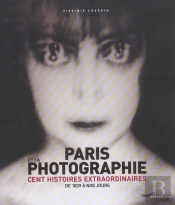 Paris Et La Photographie, Cent Histoires Extraordinaires De 1839 A Nos Jours