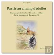 Partir Au Champ D'Étoiles ; Itinéraire Spirituel De Saint-Léonard De Noblat À Saint-Jacques-De-Compostelle