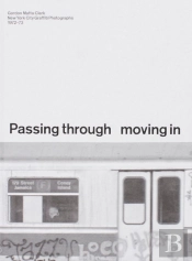 Passing Through Moving In And Getting Away With It: Gordon Matta-Clark New York City Gra?Ti Photographs, 1972â€“73