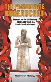 Passionate Bureaucrat, The: Lessons For The 21st Century From 4,500 Years Of Public Service Reform