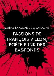 Passions De François Villon, Poète Punk Des Bas-Fonds : 1431 - Après 1463. Théâtre Des Passions