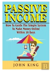 Passive Income How To Guide The Simple System To Make Money Online Within 30 Days