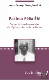 Pasteur Félix Efé ; Socio-Histoire D'Un Pionner De L'Eglise Protestante Du Gabon