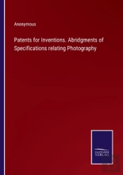 Patents For Inventions. Abridgments Of Specifications Relating Photography