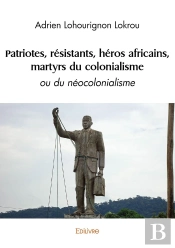 Patriotes, Résistants, Héros Africains, Martyrs Du Colonialisme : Ou Du Néocolonialisme