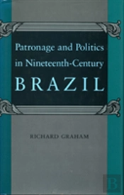 Patronage And Politics In Nineteenth-Century Brazil