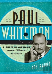 Paul Whiteman: Pioneer In American Music, 1930-1967