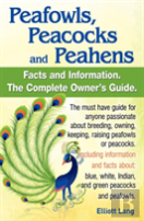 Peafowls, Peacocks And Peahens. Including Facts And Information About Blue, White, Indian And Green Peacocks. Breeding, Owning, Keeping And Raising Peafowls Or Peacocks Covered.