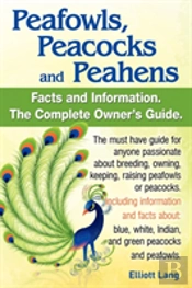 Peafowls, Peacocks And Peahens. Including Facts And Information About Blue, White, Indian And Green Peacocks. Breeding, Owning, Keeping And Raising Peafowls Or Peacocks Covered.