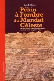 Pékin À L'Ombre Du Mandat Céleste ; Vie Quotidienne Et Gouvernement Urbain Sous La Dynastie Qing (1644-1911)