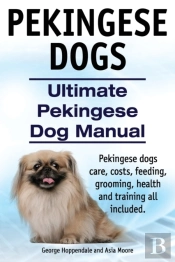Pekingese Dogs. Ultimate Pekingese Dog Manual. Pekingese Dogs Care, Costs, Feeding, Grooming, Health And Training All Included.