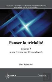 Penser La Trivialite - T01 - La Vie Triviale Des Etres Culturels