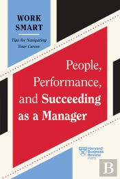 People, Performance, And Succeeding As A Manager (Hbr Work Smart Series)