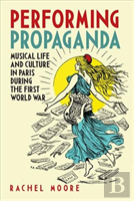 Performing Propaganda: Musical Life And Culture In Paris During The First World War