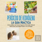 Peróxido De Hidrógeno - La Guía Práctica: Cómo Utilizar De Forma Segura El Remedio Natural H2o2 Para Una Salud Fuerte O En El Hogar, Incluyendo Un Programa De Belleza Fácil De Aplicar Y Los 10 Mejore