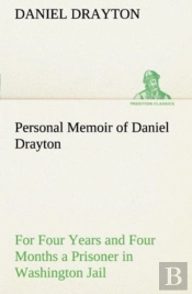 Personal Memoir Of Daniel Drayton For Four Years And Four Months A Prisoner (For Charity'S Sake) In Washington Jail