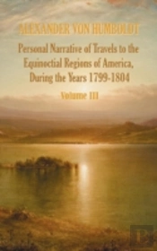 Personal Narrative Of Travels To The Equinoctial Regions Of America, During The Year 1799-1804 - Volume 3