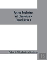 Personal Recollections And Observations Of General Nelson A. Miles Embracing A Brief View Of The Civil War, Or, From New England To The Golden Gate