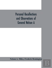 Personal Recollections And Observations Of General Nelson A. Miles Embracing A Brief View Of The Civil War, Or, From New England To The Golden Gate