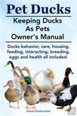 Bertrand.pt - Pet Ducks. Keeping Ducks As Pets Owner'S Manual. Ducks Behavior, Care, Housing, Feeding, Interacting, Breeding, Eggs And Health All Included.